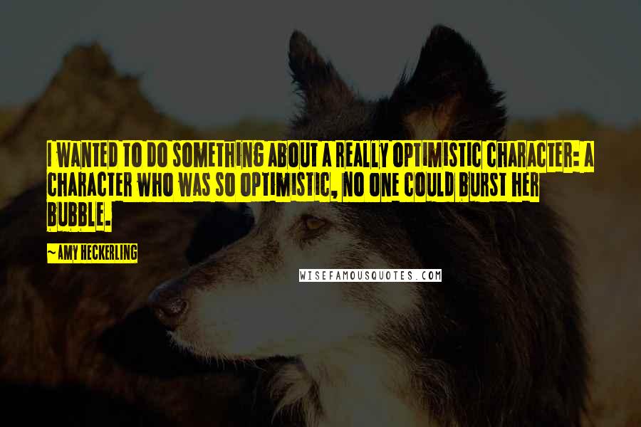 Amy Heckerling Quotes: I wanted to do something about a really optimistic character: a character who was so optimistic, no one could burst her bubble.