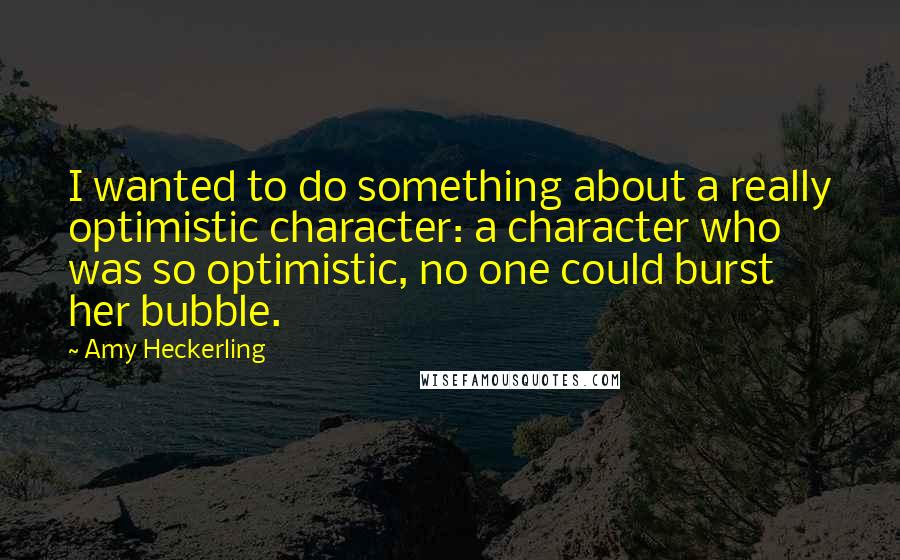 Amy Heckerling Quotes: I wanted to do something about a really optimistic character: a character who was so optimistic, no one could burst her bubble.