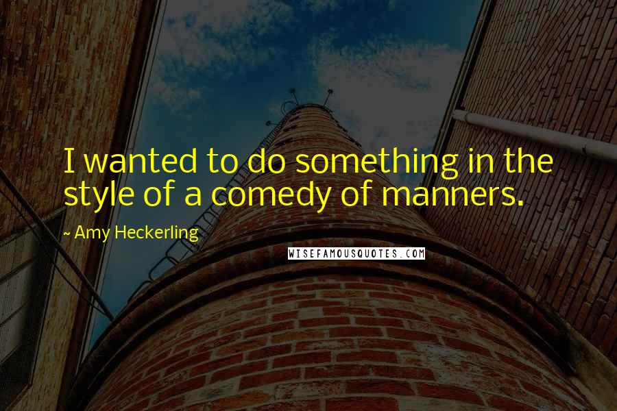Amy Heckerling Quotes: I wanted to do something in the style of a comedy of manners.