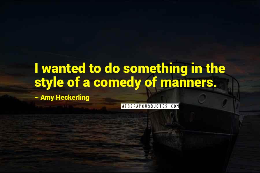 Amy Heckerling Quotes: I wanted to do something in the style of a comedy of manners.