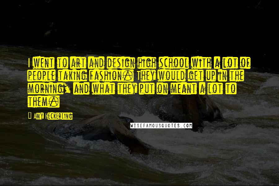 Amy Heckerling Quotes: I went to art and design high school with a lot of people taking fashion. They would get up in the morning, and what they put on meant a lot to them.