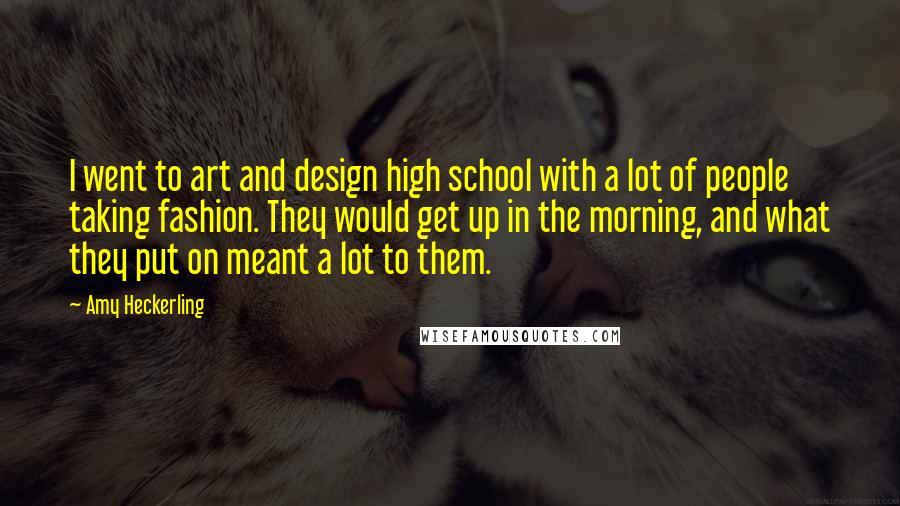 Amy Heckerling Quotes: I went to art and design high school with a lot of people taking fashion. They would get up in the morning, and what they put on meant a lot to them.