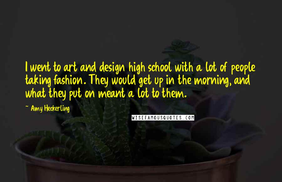 Amy Heckerling Quotes: I went to art and design high school with a lot of people taking fashion. They would get up in the morning, and what they put on meant a lot to them.