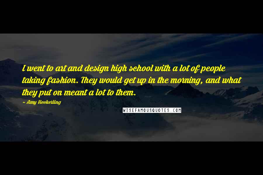 Amy Heckerling Quotes: I went to art and design high school with a lot of people taking fashion. They would get up in the morning, and what they put on meant a lot to them.