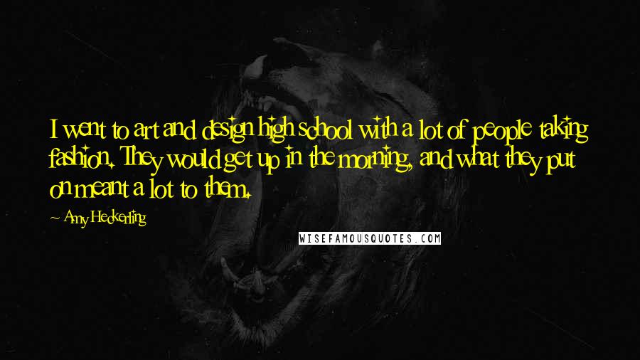 Amy Heckerling Quotes: I went to art and design high school with a lot of people taking fashion. They would get up in the morning, and what they put on meant a lot to them.