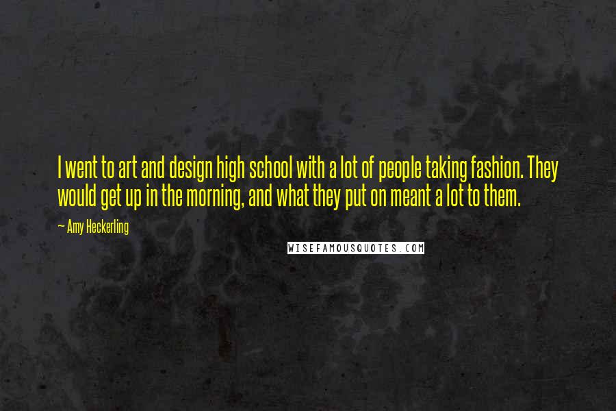 Amy Heckerling Quotes: I went to art and design high school with a lot of people taking fashion. They would get up in the morning, and what they put on meant a lot to them.