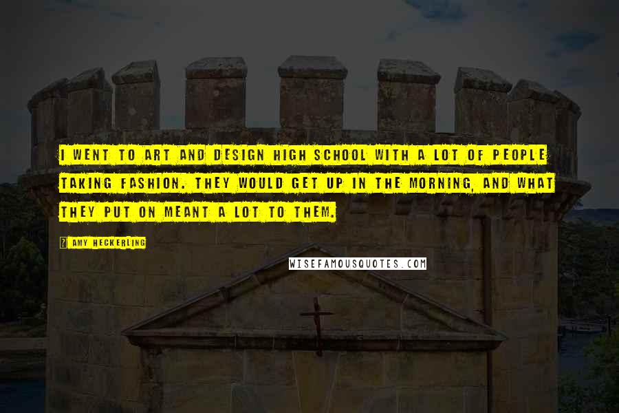 Amy Heckerling Quotes: I went to art and design high school with a lot of people taking fashion. They would get up in the morning, and what they put on meant a lot to them.