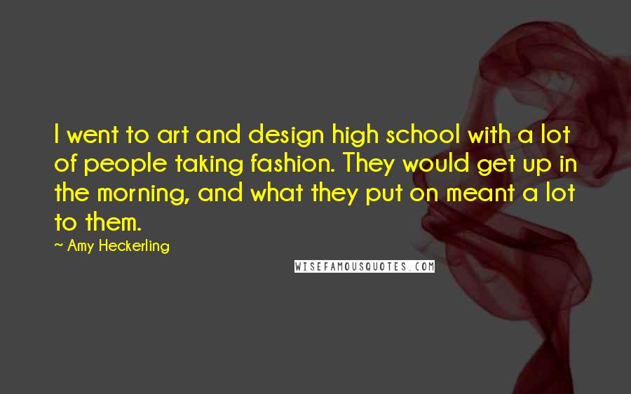 Amy Heckerling Quotes: I went to art and design high school with a lot of people taking fashion. They would get up in the morning, and what they put on meant a lot to them.