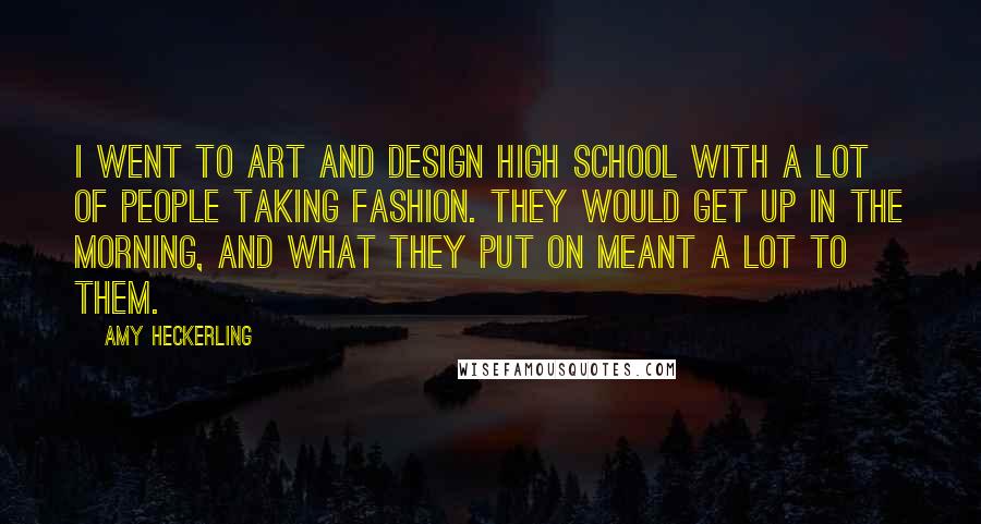 Amy Heckerling Quotes: I went to art and design high school with a lot of people taking fashion. They would get up in the morning, and what they put on meant a lot to them.