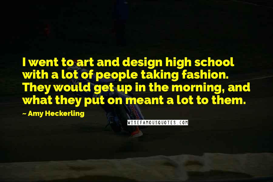 Amy Heckerling Quotes: I went to art and design high school with a lot of people taking fashion. They would get up in the morning, and what they put on meant a lot to them.