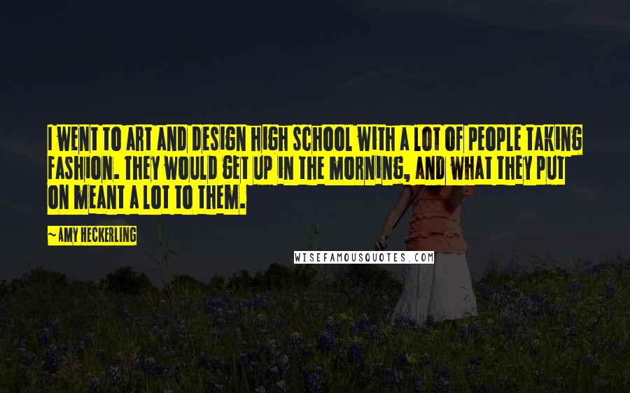 Amy Heckerling Quotes: I went to art and design high school with a lot of people taking fashion. They would get up in the morning, and what they put on meant a lot to them.