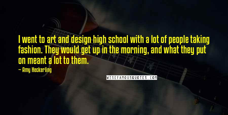 Amy Heckerling Quotes: I went to art and design high school with a lot of people taking fashion. They would get up in the morning, and what they put on meant a lot to them.