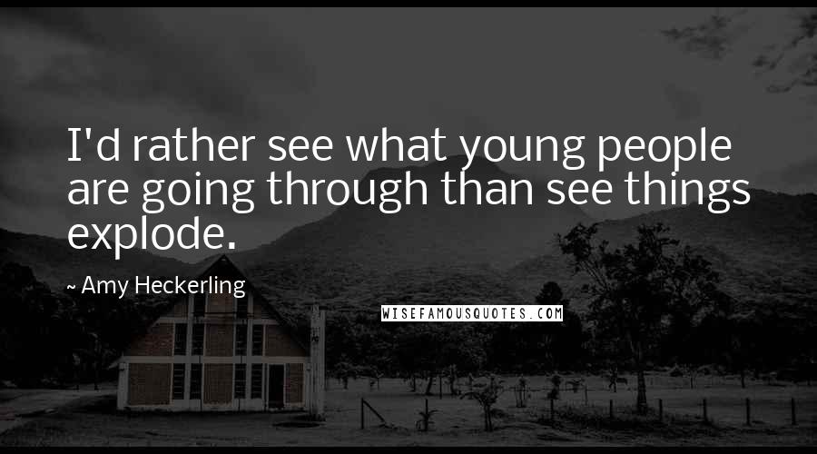 Amy Heckerling Quotes: I'd rather see what young people are going through than see things explode.