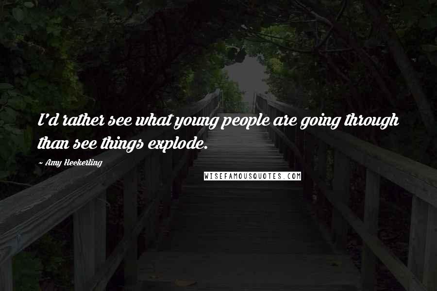 Amy Heckerling Quotes: I'd rather see what young people are going through than see things explode.