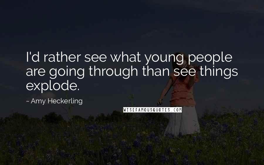 Amy Heckerling Quotes: I'd rather see what young people are going through than see things explode.