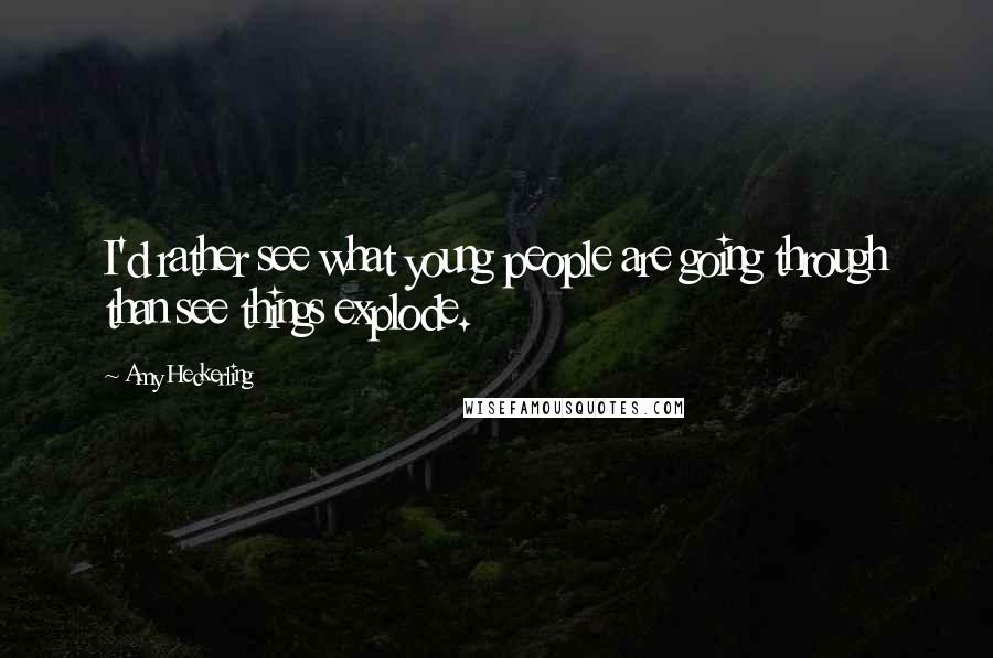 Amy Heckerling Quotes: I'd rather see what young people are going through than see things explode.