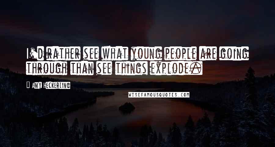 Amy Heckerling Quotes: I'd rather see what young people are going through than see things explode.
