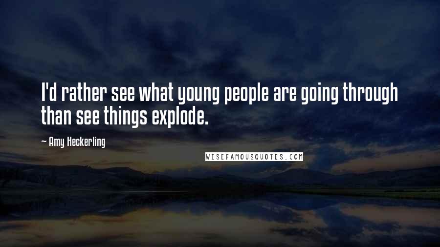 Amy Heckerling Quotes: I'd rather see what young people are going through than see things explode.