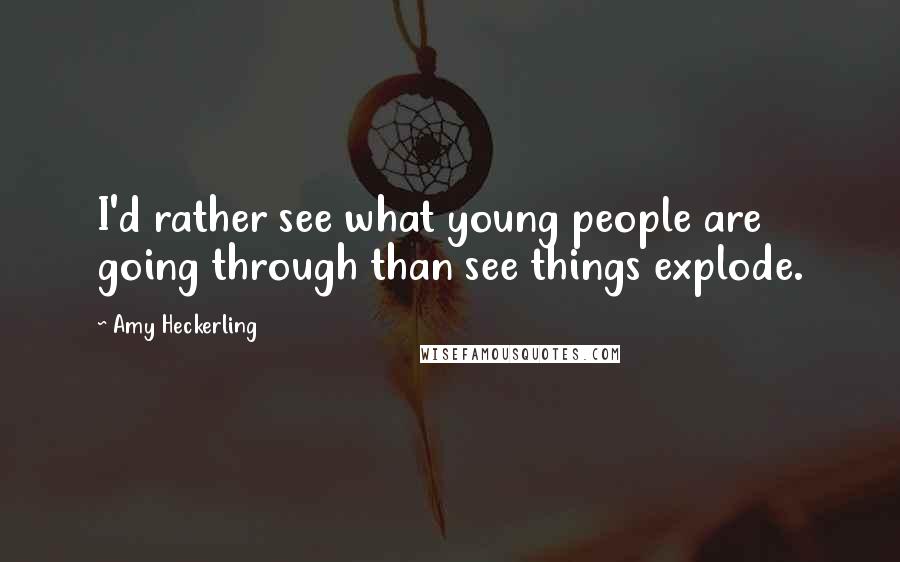 Amy Heckerling Quotes: I'd rather see what young people are going through than see things explode.