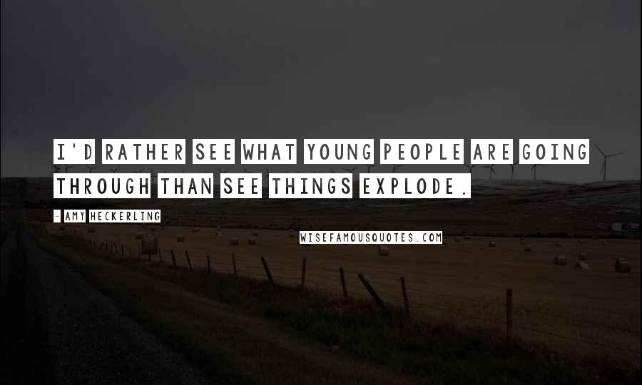 Amy Heckerling Quotes: I'd rather see what young people are going through than see things explode.