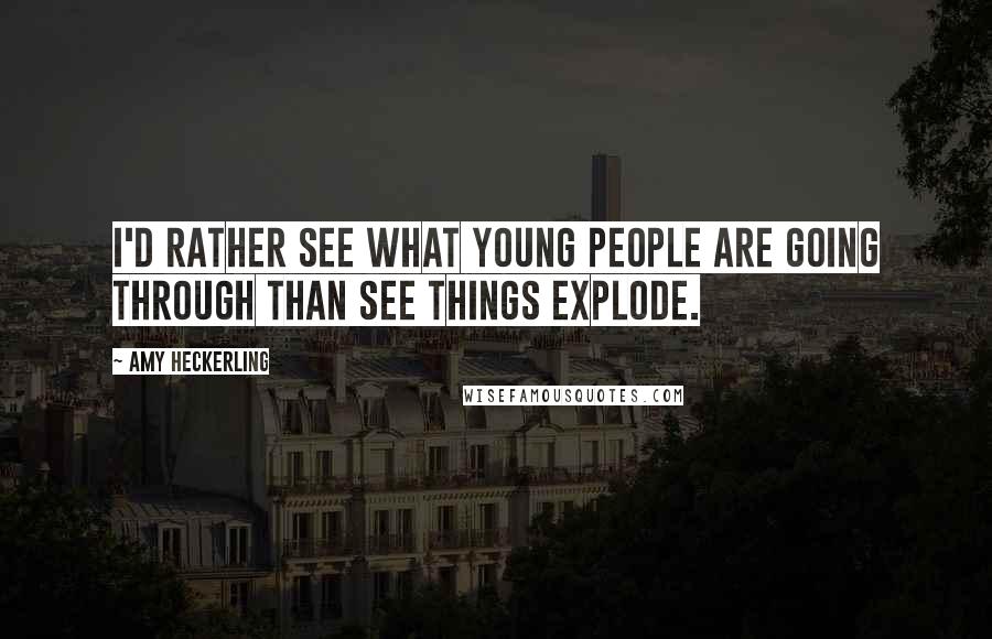 Amy Heckerling Quotes: I'd rather see what young people are going through than see things explode.