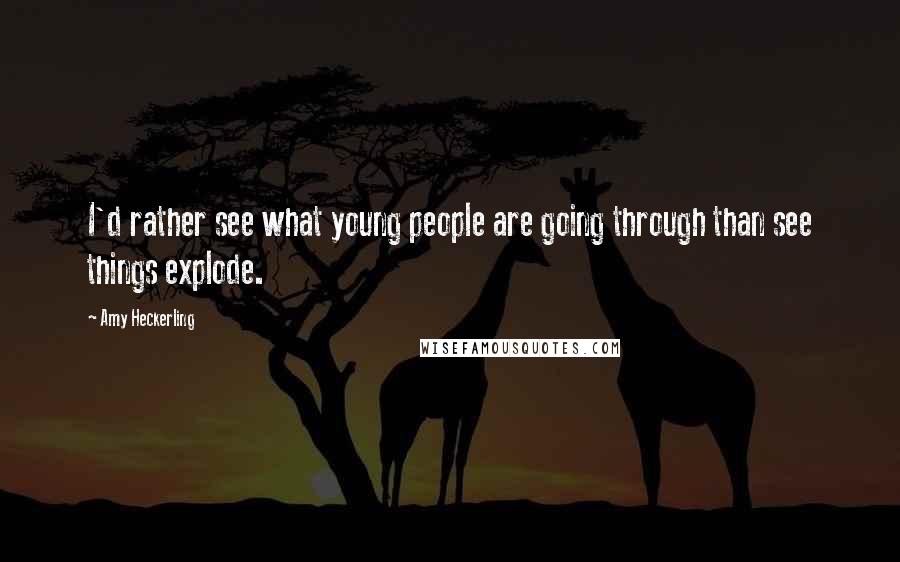 Amy Heckerling Quotes: I'd rather see what young people are going through than see things explode.