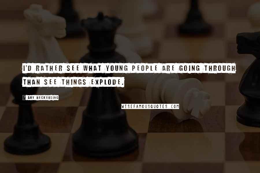 Amy Heckerling Quotes: I'd rather see what young people are going through than see things explode.