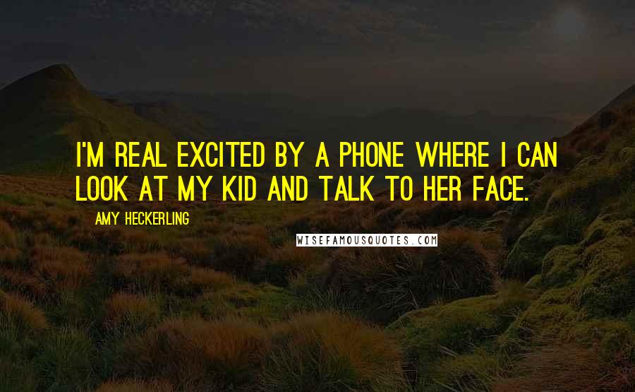 Amy Heckerling Quotes: I'm real excited by a phone where I can look at my kid and talk to her face.