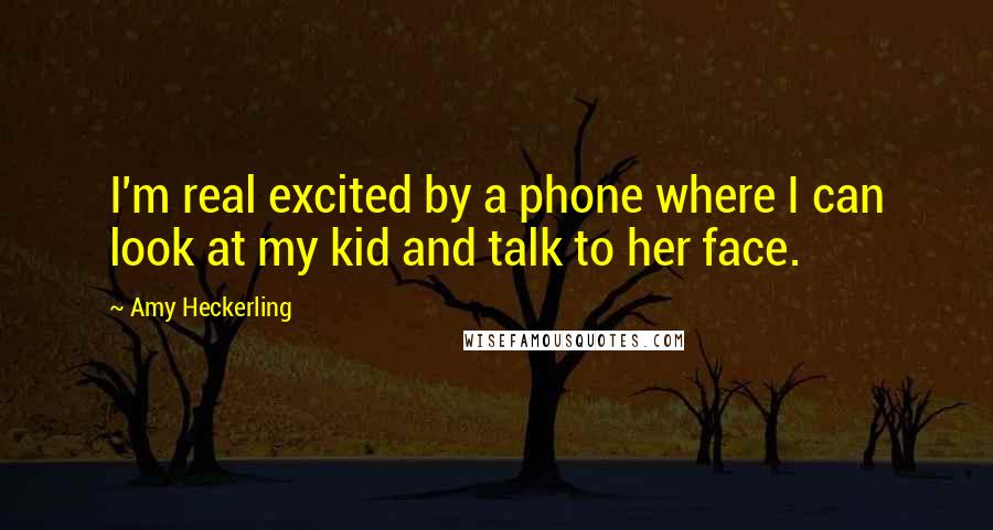 Amy Heckerling Quotes: I'm real excited by a phone where I can look at my kid and talk to her face.