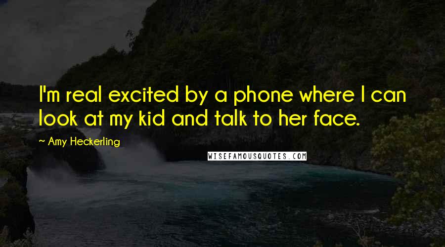 Amy Heckerling Quotes: I'm real excited by a phone where I can look at my kid and talk to her face.