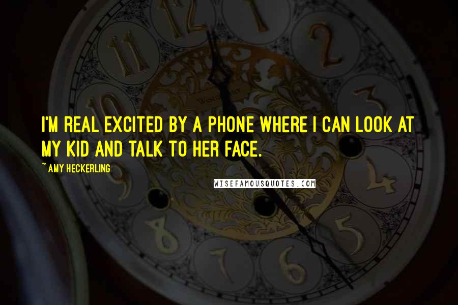 Amy Heckerling Quotes: I'm real excited by a phone where I can look at my kid and talk to her face.