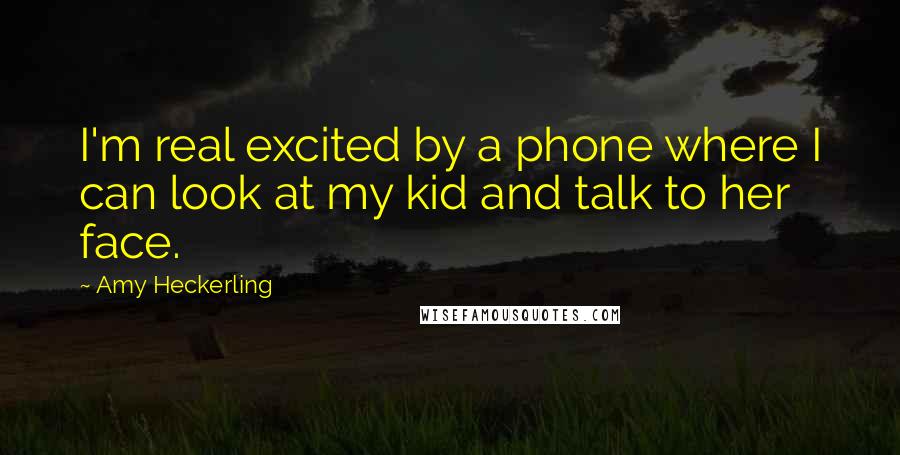 Amy Heckerling Quotes: I'm real excited by a phone where I can look at my kid and talk to her face.