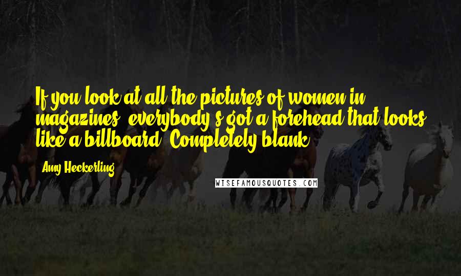 Amy Heckerling Quotes: If you look at all the pictures of women in magazines, everybody's got a forehead that looks like a billboard. Completely blank.