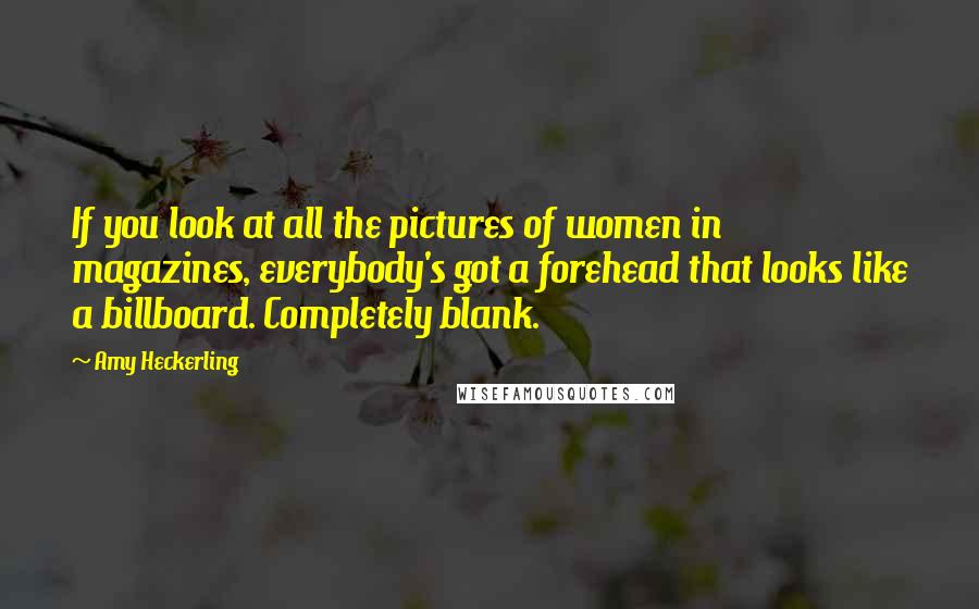 Amy Heckerling Quotes: If you look at all the pictures of women in magazines, everybody's got a forehead that looks like a billboard. Completely blank.