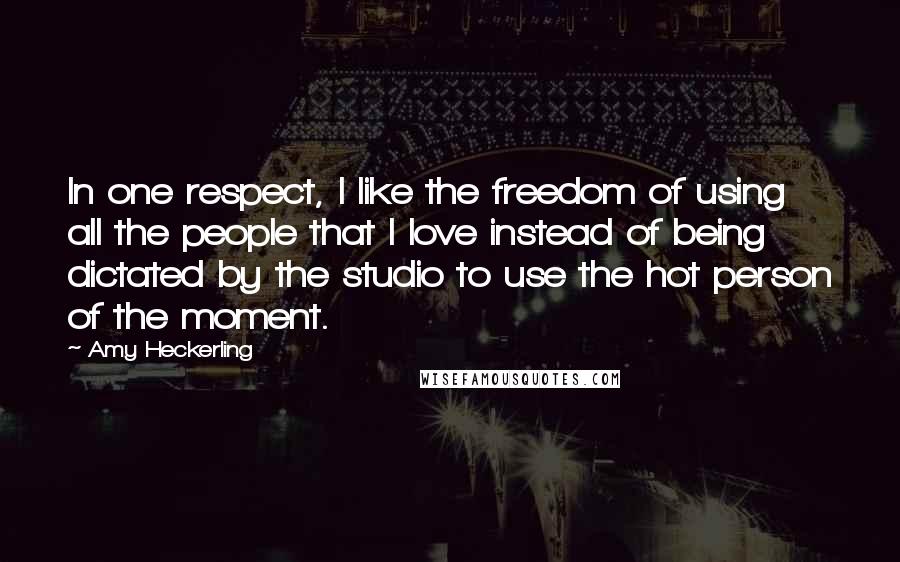 Amy Heckerling Quotes: In one respect, I like the freedom of using all the people that I love instead of being dictated by the studio to use the hot person of the moment.