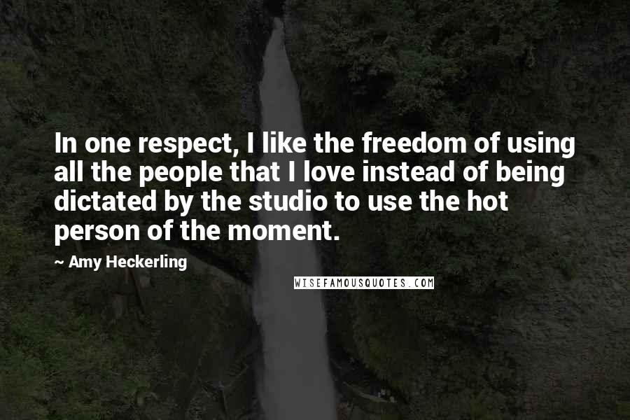 Amy Heckerling Quotes: In one respect, I like the freedom of using all the people that I love instead of being dictated by the studio to use the hot person of the moment.