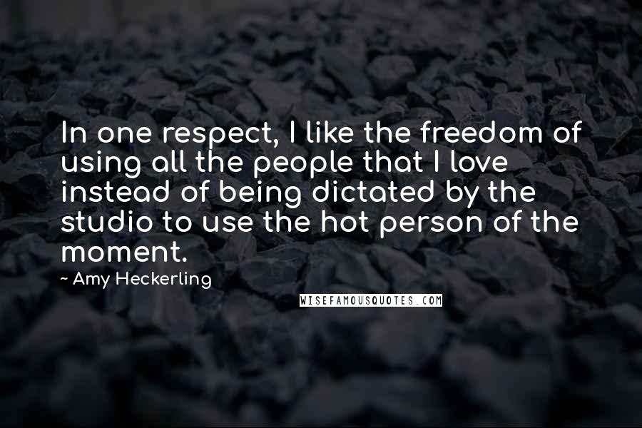 Amy Heckerling Quotes: In one respect, I like the freedom of using all the people that I love instead of being dictated by the studio to use the hot person of the moment.