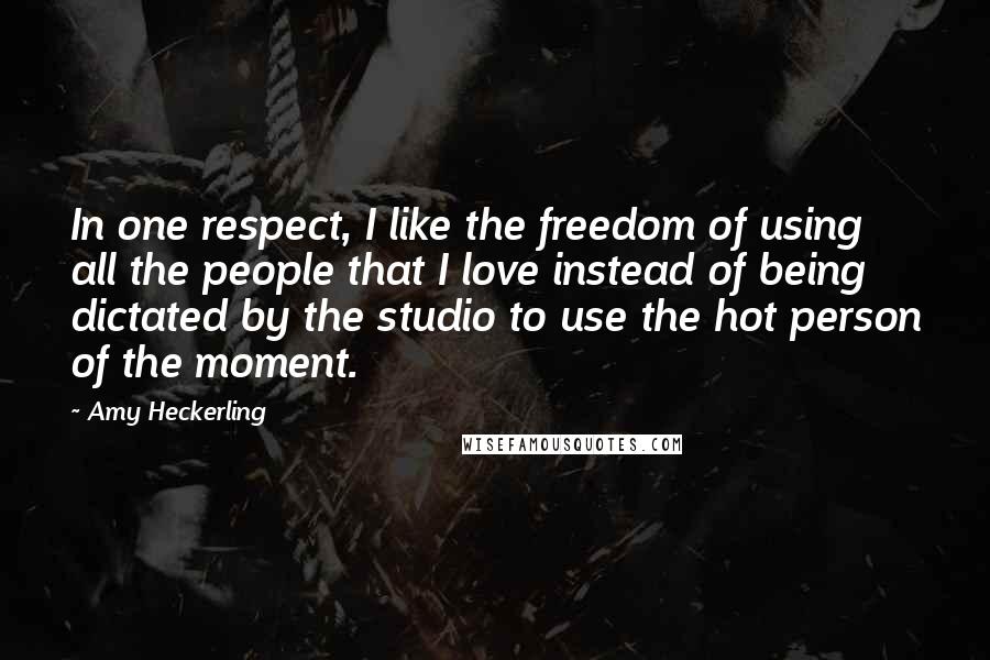 Amy Heckerling Quotes: In one respect, I like the freedom of using all the people that I love instead of being dictated by the studio to use the hot person of the moment.