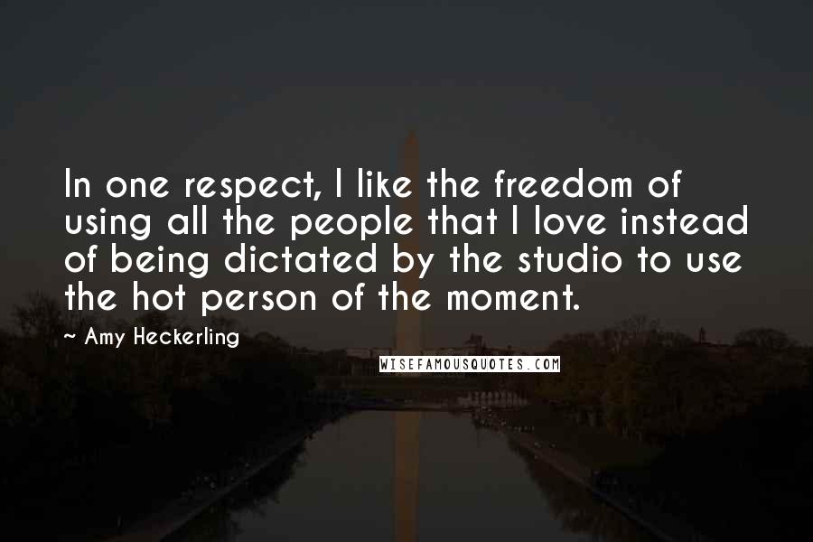 Amy Heckerling Quotes: In one respect, I like the freedom of using all the people that I love instead of being dictated by the studio to use the hot person of the moment.