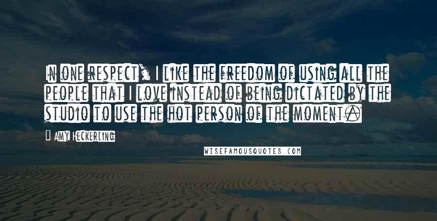 Amy Heckerling Quotes: In one respect, I like the freedom of using all the people that I love instead of being dictated by the studio to use the hot person of the moment.