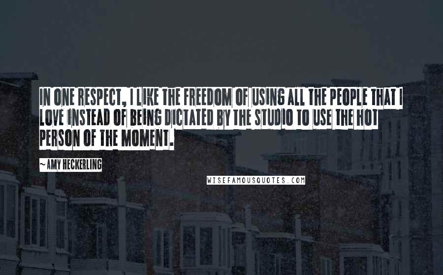 Amy Heckerling Quotes: In one respect, I like the freedom of using all the people that I love instead of being dictated by the studio to use the hot person of the moment.