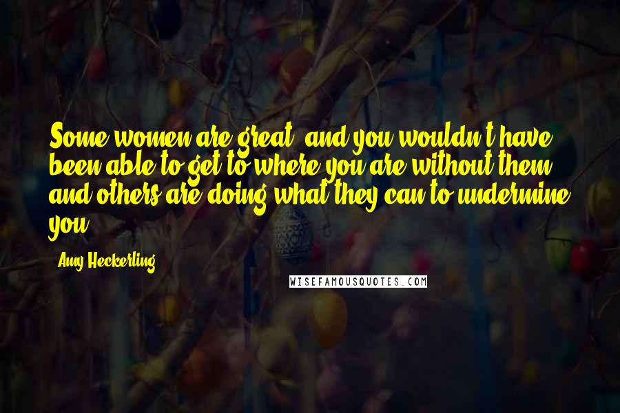 Amy Heckerling Quotes: Some women are great, and you wouldn't have been able to get to where you are without them, and others are doing what they can to undermine you.