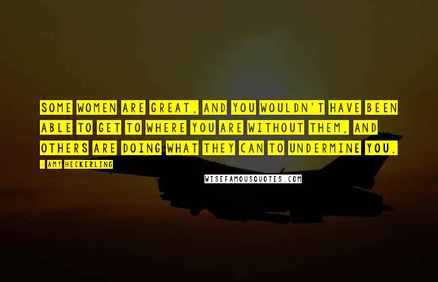 Amy Heckerling Quotes: Some women are great, and you wouldn't have been able to get to where you are without them, and others are doing what they can to undermine you.