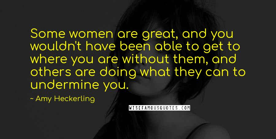 Amy Heckerling Quotes: Some women are great, and you wouldn't have been able to get to where you are without them, and others are doing what they can to undermine you.