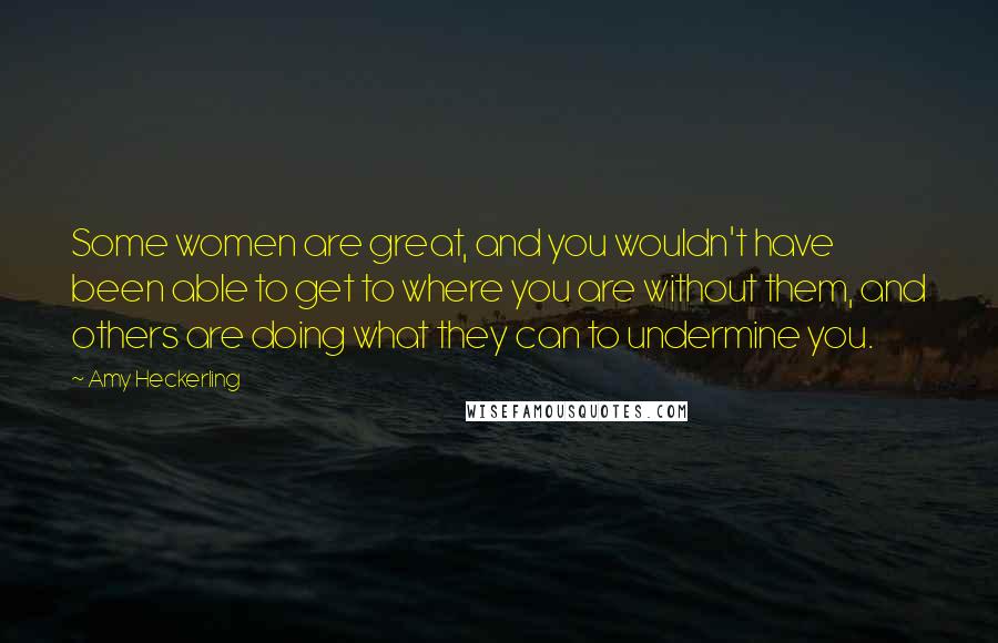 Amy Heckerling Quotes: Some women are great, and you wouldn't have been able to get to where you are without them, and others are doing what they can to undermine you.