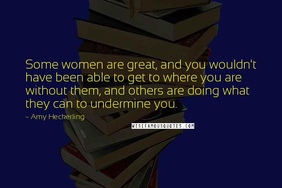 Amy Heckerling Quotes: Some women are great, and you wouldn't have been able to get to where you are without them, and others are doing what they can to undermine you.