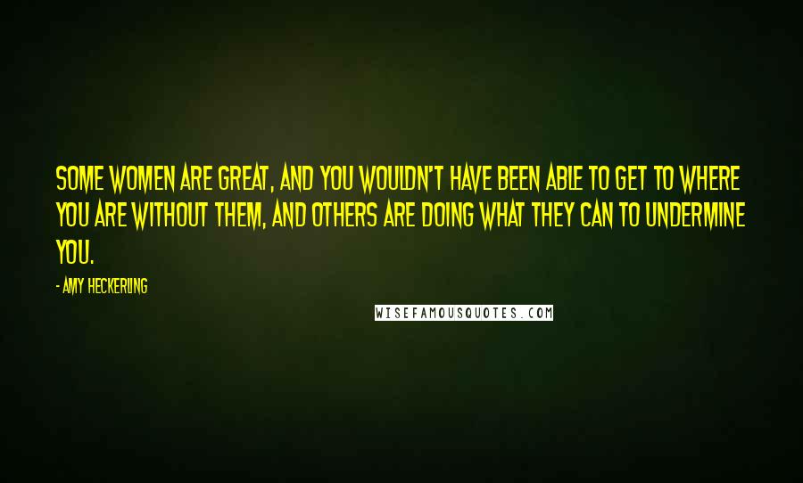 Amy Heckerling Quotes: Some women are great, and you wouldn't have been able to get to where you are without them, and others are doing what they can to undermine you.
