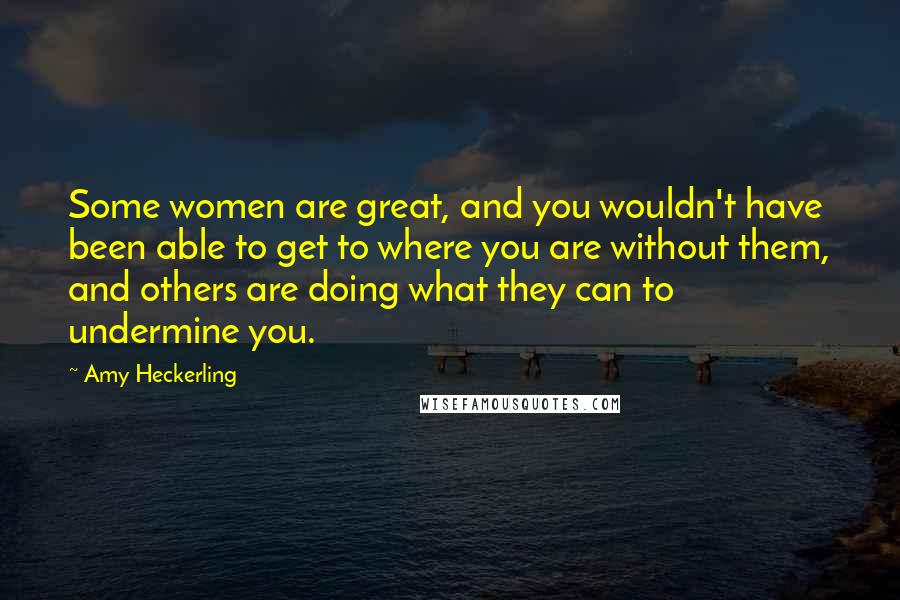 Amy Heckerling Quotes: Some women are great, and you wouldn't have been able to get to where you are without them, and others are doing what they can to undermine you.