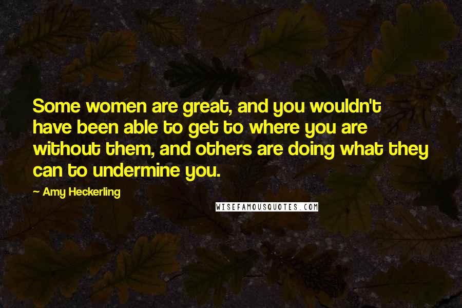 Amy Heckerling Quotes: Some women are great, and you wouldn't have been able to get to where you are without them, and others are doing what they can to undermine you.