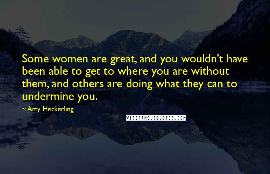 Amy Heckerling Quotes: Some women are great, and you wouldn't have been able to get to where you are without them, and others are doing what they can to undermine you.